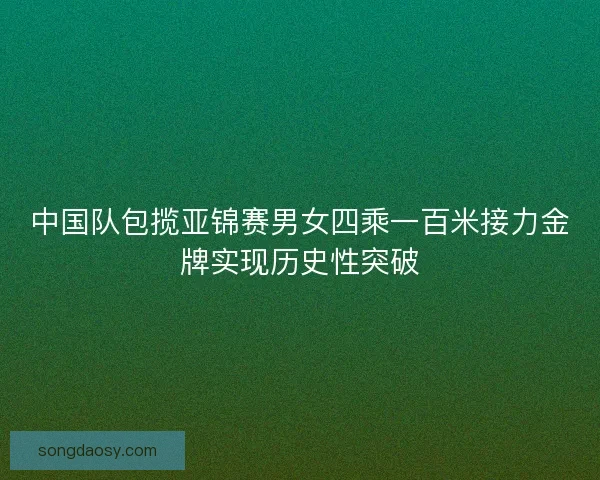 中国队包揽亚锦赛男女四乘一百米接力金牌实现历史性突破