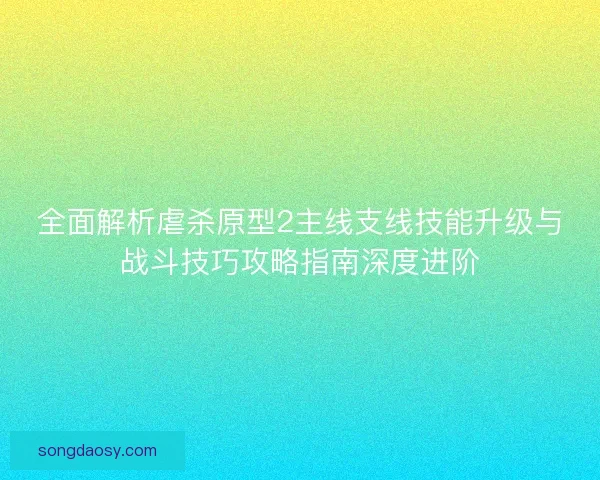 全面解析虐杀原型2主线支线技能升级与战斗技巧攻略指南深度进阶