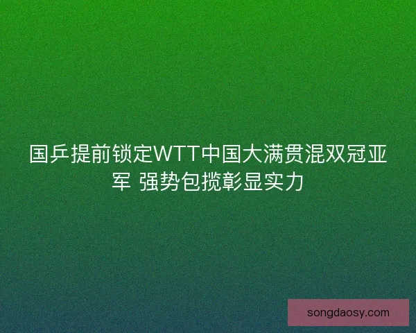 国乒提前锁定WTT中国大满贯混双冠亚军 强势包揽彰显实力