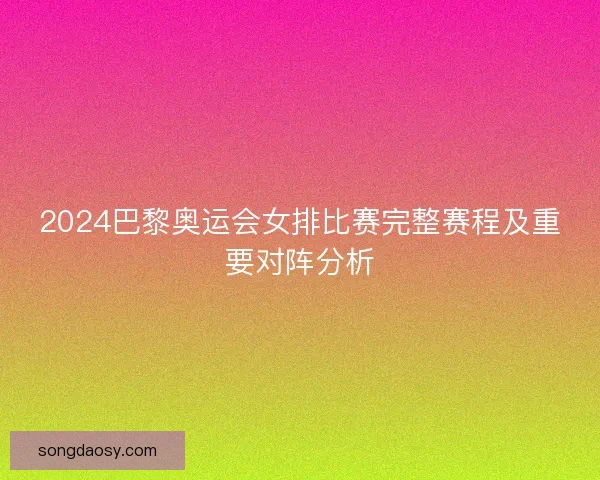 2024巴黎奥运会女排比赛完整赛程及重要对阵分析