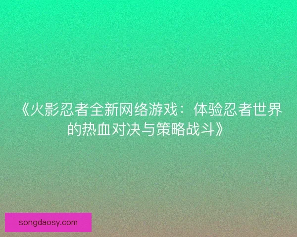 《火影忍者全新网络游戏：体验忍者世界的热血对决与策略战斗》