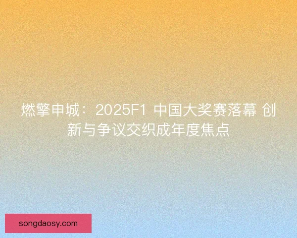 燃擎申城：2025F1 中国大奖赛落幕 创新与争议交织成年度焦点