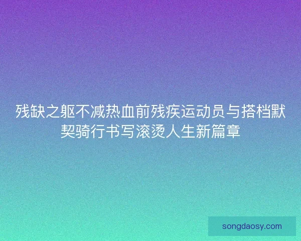 残缺之躯不减热血前残疾运动员与搭档默契骑行书写滚烫人生新篇章