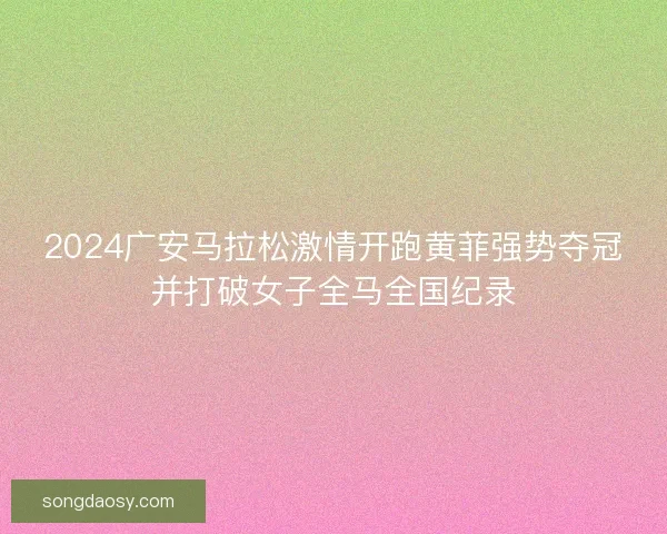 2024广安马拉松激情开跑黄菲强势夺冠并打破女子全马全国纪录