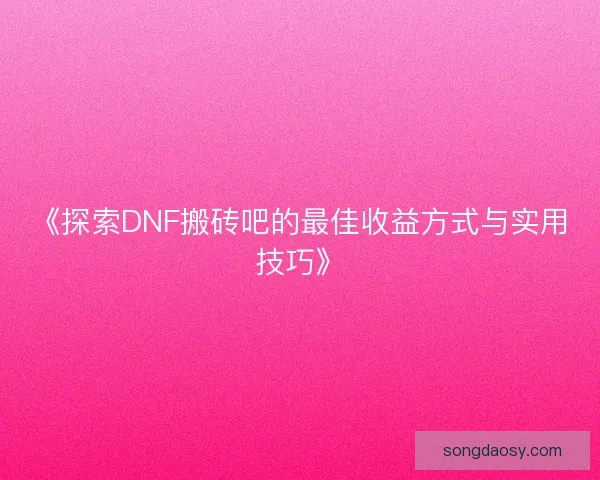 《探索DNF搬砖吧的最佳收益方式与实用技巧》