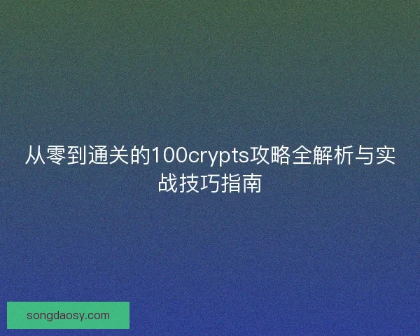 从零到通关的100crypts攻略全解析与实战技巧指南