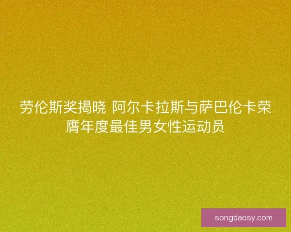 劳伦斯奖揭晓 阿尔卡拉斯与萨巴伦卡荣膺年度最佳男女性运动员