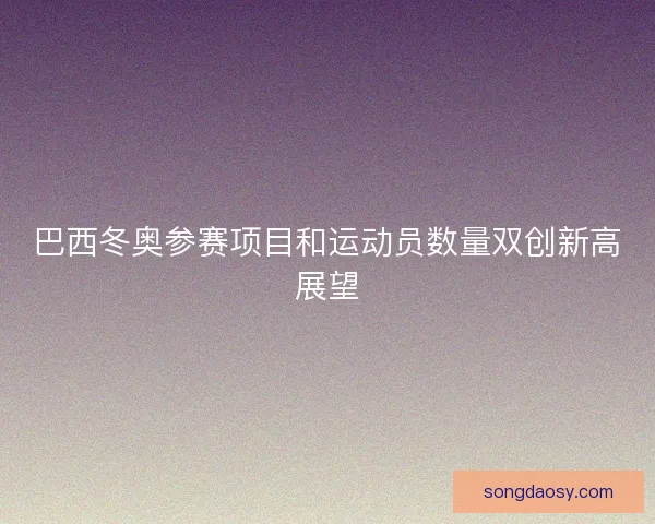 巴西冬奥参赛项目和运动员数量双创新高展望