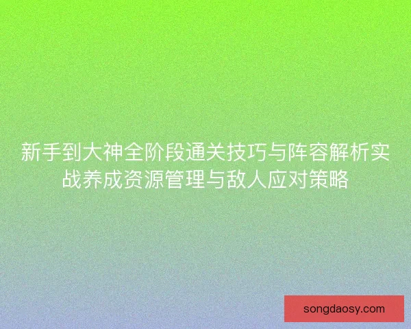 新手到大神全阶段通关技巧与阵容解析实战养成资源管理与敌人应对策略