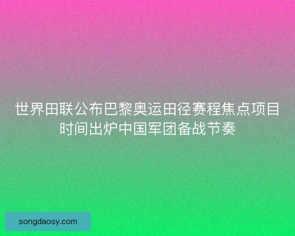 世界田联公布巴黎奥运田径赛程焦点项目时间出炉中国军团备战节奏