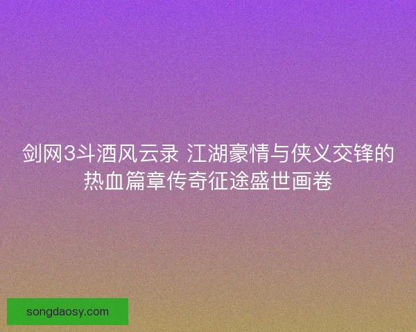 剑网3斗酒风云录 江湖豪情与侠义交锋的热血篇章传奇征途盛世画卷