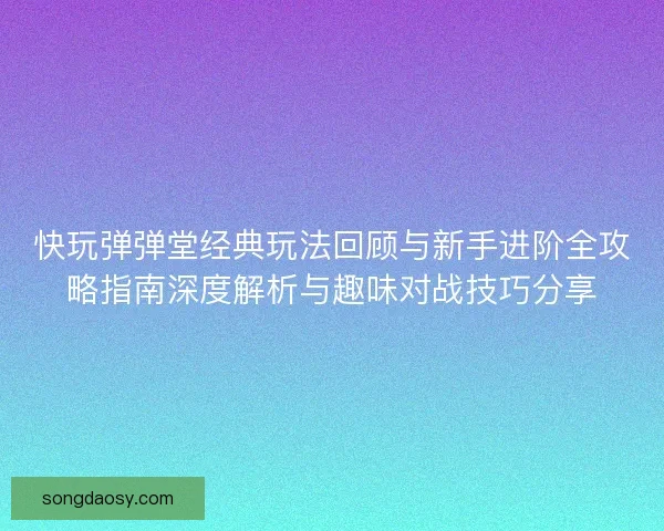 快玩弹弹堂经典玩法回顾与新手进阶全攻略指南深度解析与趣味对战技巧分享