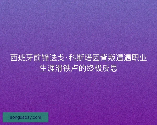 西班牙前锋迭戈·科斯塔因背叛遭遇职业生涯滑铁卢的终极反思