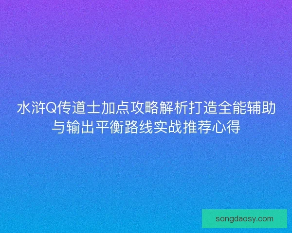 水浒Q传道士加点攻略解析打造全能辅助与输出平衡路线实战推荐心得