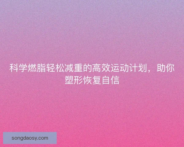 科学燃脂轻松减重的高效运动计划，助你塑形恢复自信