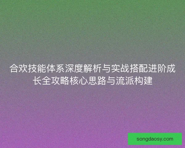 合欢技能体系深度解析与实战搭配进阶成长全攻略核心思路与流派构建