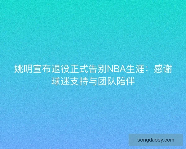 姚明宣布退役正式告别NBA生涯：感谢球迷支持与团队陪伴