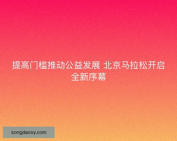 提高门槛推动公益发展 北京马拉松开启全新序幕