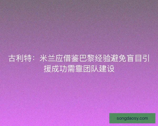 古利特：米兰应借鉴巴黎经验避免盲目引援成功需靠团队建设