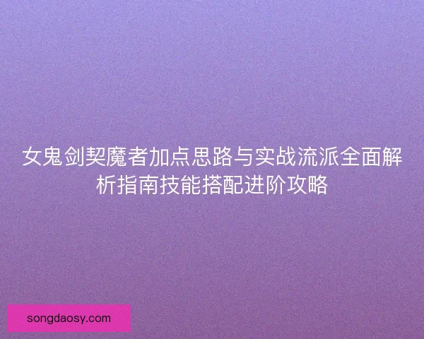 女鬼剑契魔者加点思路与实战流派全面解析指南技能搭配进阶攻略