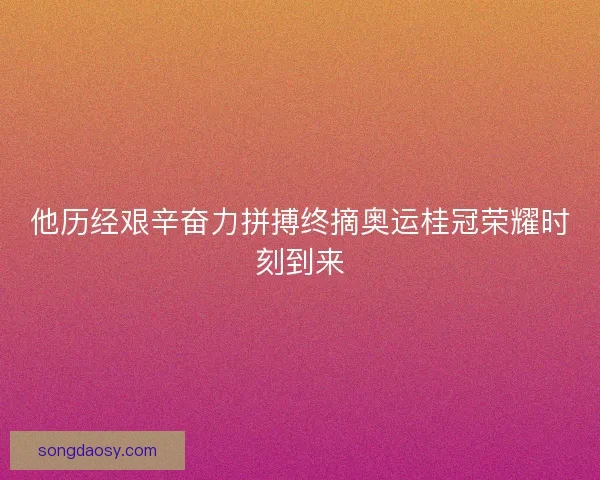 他历经艰辛奋力拼搏终摘奥运桂冠荣耀时刻到来