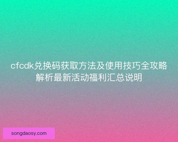 cfcdk兑换码获取方法及使用技巧全攻略解析最新活动福利汇总说明
