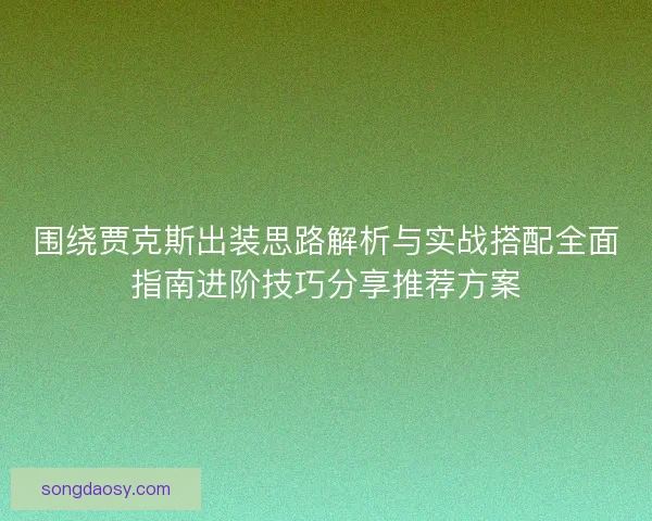 围绕贾克斯出装思路解析与实战搭配全面指南进阶技巧分享推荐方案
