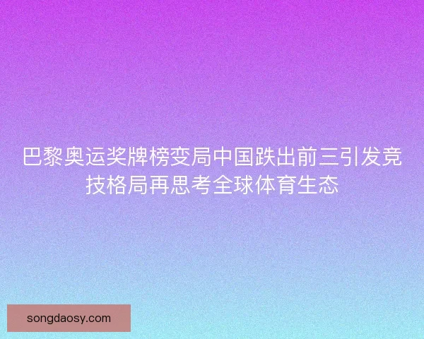 巴黎奥运奖牌榜变局中国跌出前三引发竞技格局再思考全球体育生态