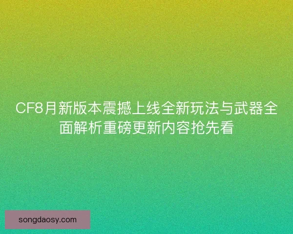 CF8月新版本震撼上线全新玩法与武器全面解析重磅更新内容抢先看