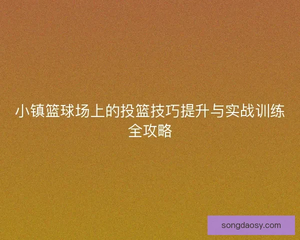 小镇篮球场上的投篮技巧提升与实战训练全攻略