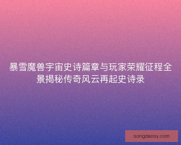 暴雪魔兽宇宙史诗篇章与玩家荣耀征程全景揭秘传奇风云再起史诗录